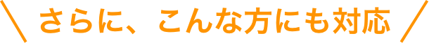 さらに、こんな方にも対応