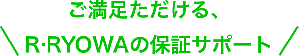 ご満足いただける、R・RYOWAの保証サポート